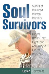 Soul Survivors Stories of Wounded Women Warriors and the Battles They Fight Long After They’ve Left the War Zone