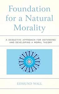 Foundation for a Natural Morality A Deductive Approach for Defending and Developing a Moral Theory