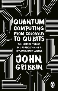 Quantum Computing From Colossus to Qubits The History, Theory, and Application of a Revolutionary Science, UK Edition
