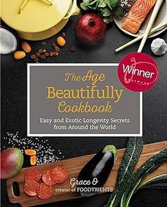 The Age Beautifully Cookbook Easy and Exotic Longevity Secrets from Around the World