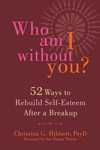 Who Am I Without You Fifty-Two Ways to Rebuild Self-Esteem After a Breakup