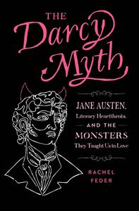 The Darcy Myth Jane Austen, Literary Heartthrobs, and the Monsters They Taught Us to Love