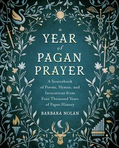 A Year of Pagan Prayer A Sourcebook of Poems, Hymns, and Invocations from Four Thousand Years of Pagan History