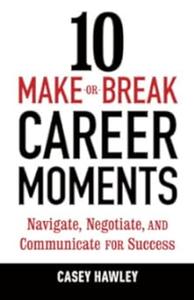 10 Make–or–Break Career Moments Navigate, Negotiate, and Communicate for Success