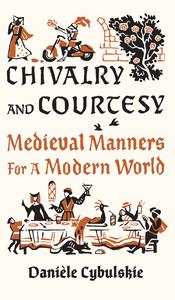 Chivalry and Courtesy Medieval Manners for a Modern World