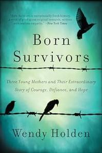 Born Survivors Three Young Mothers and Their Extraordinary Story of Courage, Defiance, and Hope