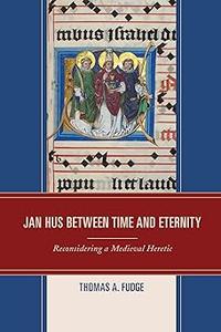 Jan Hus between Time and Eternity Reconsidering a Medieval Heretic