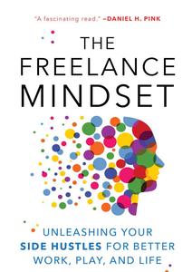 The Freelance Mindset Unleashing Your Side Hustles for Better Work, Play, and Life