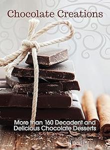 Chocolate Creations More than 160 Decadent and Delicious Chocolate Desserts