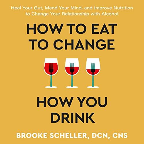 How to Eat to Change How You Drink Heal Your Gut, Mend Your Mind and Improve Nutrition to Change Your Relationship [Audiobook]