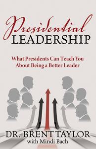 Presidential Leadership What Presidents Can Teach You About Being a Better Leader