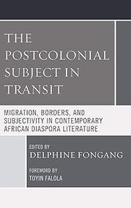 The Postcolonial Subject in Transit Migration, Borders and Subjectivity in Contemporary African Diaspora Literature