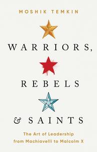 Warriors, Rebels, and Saints The Art of Leadership from Machiavelli to Malcolm X