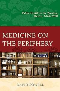 Medicine on the Periphery Public Health in Yucatán, Mexico, 1870-1960