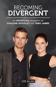 Becoming Divergent An Unofficial Biography of Shailene Woodley and Theo James
