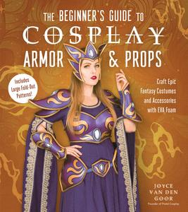The Beginner’s Guide to Cosplay Armor & Props Craft Epic Fantasy Costumes and Accessories with EVA Foam