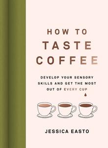 How to Taste Coffee Develop Your Sensory Skills and Get the Most Out of Every Cup