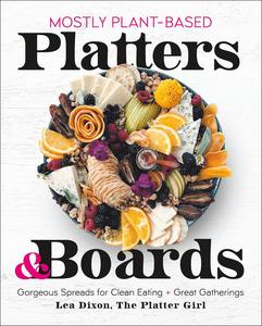 Mostly Plant-Based Platters & Boards Gorgeous Spreads for Clean Eating and Great Gatherings