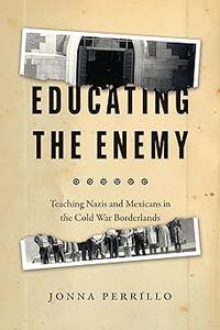 Educating the Enemy Teaching Nazis and Mexicans in the Cold War Borderlands