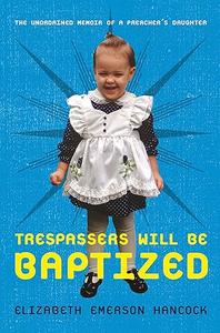 Trespassers Will Be Baptized The Unordained Memoir of a Preacher’s Daughter