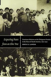 Expecting Pears from an Elm Tree Franciscan Missions on the Chiriguano Frontier in the Heart of South America, 1830–1949