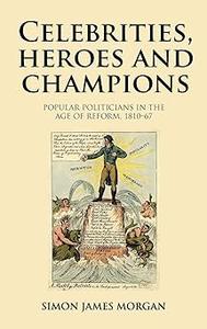 Celebrities, heroes and champions Popular politicians in the age of reform, 1810-67