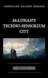 McLuhan’s Techno-Sensorium City Coming to Our Senses in a Programmed Environment