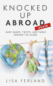 Knocked Up Abroad Again Baby bumps, twists, and turns around the globe