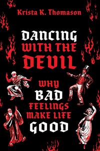 Dancing with the Devil Why Bad Feelings Make Life Good