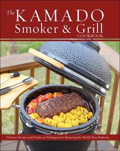 The Kamado Smoker and Grill Cookbook Recipes and Techniques for the World’s Best Barbecue