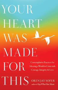 Your Heart Was Made for This Contemplative Practices for Meeting a World in Crisis with Courage, Integrity, and Love