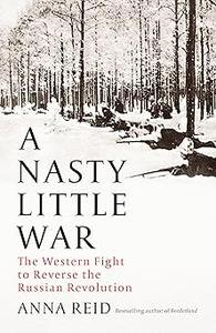 A Nasty Little War The West’s Fight to Reverse the Russian Revolution