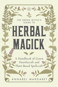 The Green Witch’s Guide to Herbal Magick A Handbook of Green Hearthcraft and Plant-Based Spellcraft