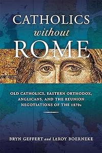 Catholics without Rome Old Catholics, Eastern Orthodox, Anglicans, and the Reunion Negotiations of the 1870s