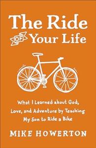 The Ride of Your Life What I Learned About God, Love, And Adventure By Teaching My Son To Ride A Bike