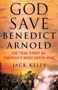 God Save Benedict Arnold The True Story of America's Most Hated Man