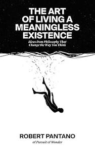 The Art of Living a Meaningless Existence Ideas from Philosophy That Change the Way You Think