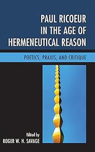 Paul Ricoeur in the Age of Hermeneutical Reason Poetics, Praxis, and Critique