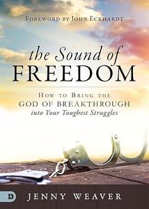 The Sound of Freedom How to Bring the God of the Breakthrough into Your Toughest Struggles
