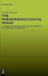 The Phenomenological Image A Husserlian Inquiry into Reality, Phantasy, and Aesthetic Experience