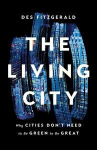 The Living City Why Cities Don’t Need to Be Green to Be Great