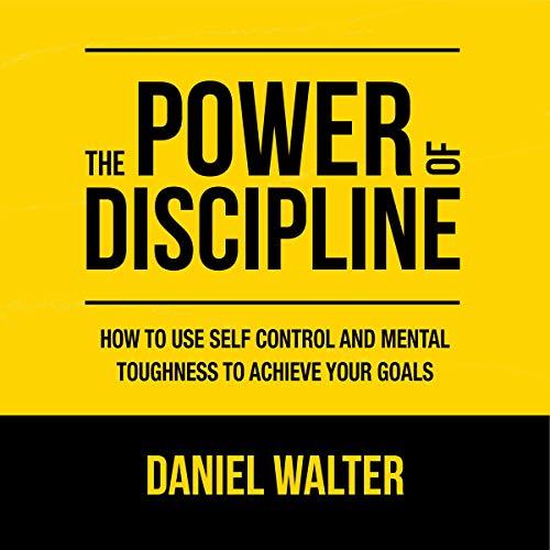 The Power of Discipline How to Use Self Control and Mental Toughness to Achieve Your Goals [Audiobook]