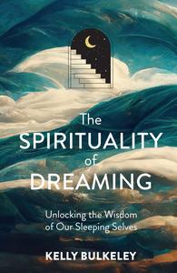The Spirituality of Dreaming Unlocking the Wisdom of Our Sleeping Selves