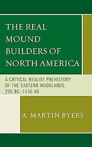 The Real Mound Builders of North America A Critical Realist Prehistory of the Eastern Woodlands, 200 BC-1450 AD