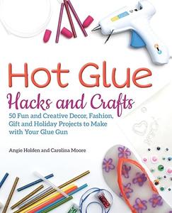 Hot Glue Hacks and Crafts 50 Fun and Creative Decor, Fashion, Gift and Holiday Projects to Make with Your Glue Gun (2024)