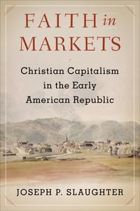 Faith in Markets Christian Capitalism in the Early American Republic (Columbia Studies in the History of U.S. Capitalism)