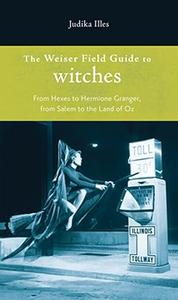 The Weiser Field Guide to Witches From Hexes to Hermione Granger, From Salem to the Land of Oz