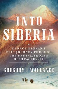 Into Siberia George Kennan’s Epic Journey Through the Brutal, Frozen Heart of Russia