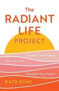 The Radiant Life Project Awaken Your Purpose, Heal Your Past, and Transform Your Future