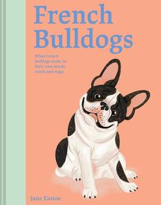 French Bulldogs What French Bulldogs Want In Their Own Words, Woofs and Wags